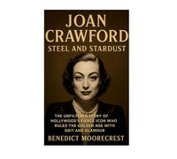 Joan Crawford: Steel And Star Dust - The Unfiltered Story Of Hollywood's Fierce Icon Who Ruled The Golden Age With Grit And Glamour