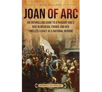 Joan of Arc: An Enthralling Guide to a Peasant Girl's Rise in Medieval France and Her Timeless Legacy as a National Heroine