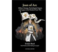 Joan of Arc: Military Strategy, Psychological Impact, and Legacy in the Hundred Years' War: Faith, Warfare, and the Making of a Legend