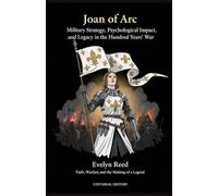 Joan of Arc: Military Strategy, Psychological Impact, and Legacy in the Hundred Years' War: Faith, Warfare, and the Making of a Legend