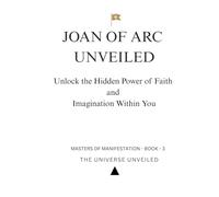 Joan of Arc Unveiled: Unlock the Hidden Power of Faith and Imagination Within You