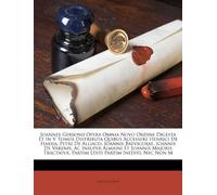 Joannes Gersonii Opera Omnia Novo Ordine Digesta Et in V Tomos Distributa Quibus Accessere Henrici de Hassia, Petri de Alliaco, Joannis Brevicoxae, ... Partim Editi Partim Inediti, NEC Non M