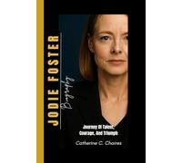 JODIE FOSTER BIOGRAPHY: Journey of Talent, Courage, and Triumph - The Story of an Actress Who Defined Her Own