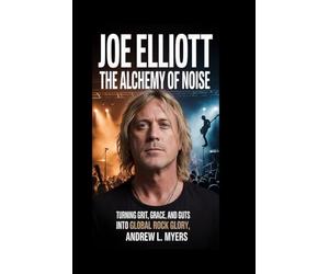 Joe Elliott: The Alchemy of Noise: Turning Grit, Grace, and Guts into Global Rock Glory