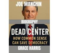 JOE MANCHIN BIOGRAPHY Dead Center How Common Sense Can Save Democracy