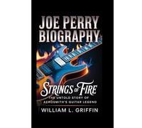 JOE PERRY BIOGRAPHY: Strings of Fire, The Untold Story of Aerosmith’s Guitar Legend