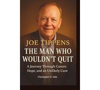 Joe Tippens: The Man Who Wouldn’t Quit - A Journey Through Cancer, Hope, and an Unlikely Cure