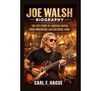 JOE WALSH BIOGRAPHY: THE LIFE STORY OF A GUITAR LEGEND, ROCK INNOVATOR, AND CULTURAL ICON