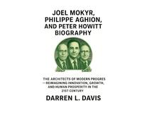 JOEL MOKYR, PHILIPPE AGHION, AND PETER HOWITT BIOGRAPHY: THE ARCHITECTS OF MODERN PROGRESS - REIMAGINING INNOVATION, GROWTH, AND HUMAN PROSPERITY IN THE 21ST CENTURY