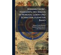 Johann Georg Hamann's, des Magus in Norden, Leben und Schriften, fuenfter Band