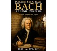 Johann Sebastian Bach : Le Génie Universel: Une vie, une œuvre, une éternité - 1685-1750