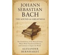 Johann Sebastian Bach: The Sound of Greatness: The Untold Story of the Musical Genius Whose Work Transformed History and Continues to Inspire the World