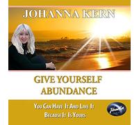 Johanna Kern - Give Yourself Abundance: You Can Have It and Live It - Because It Is Yours