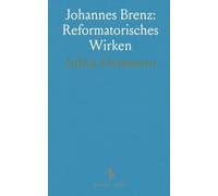 Johannes Brenz: Reformatorisches Wirken: Leben, Einfluss und ausgewählte Schriften in verständlicher Einführung