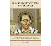 Johannes Chrysostomus für Anfänger: Sein Leben, seine Predigten und seine Rolle in der Kirchengeschichte verstehen