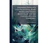 Johannes Pierluigi von Palestrina. Seine Werke und deren Bedeutung fÃ1/4r die Geschichte der Tonkunst.
