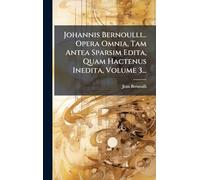 Johannis Bernoulli... Opera Omnia, Tam Antea Sparsim Edita, Quam Hactenus Inedita, Volume 3...