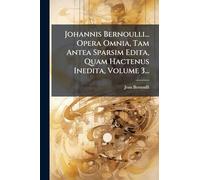 Johannis Bernoulli... Opera Omnia, Tam Antea Sparsim Edita, Quam Hactenus Inedita, Volume 3...