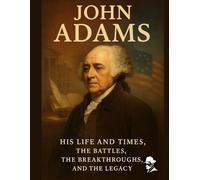 John Adams: His Life and Times, The Battles, the Breakthroughs, and the Legacy