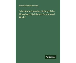 John Amos Comenius, Bishop of the Moravians, His Life and Educational Works