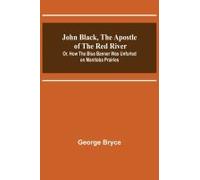 John Black, The Apostle Of The Red River; Or, How The Blue Banner Was Unfurled On Manitoba Prairies