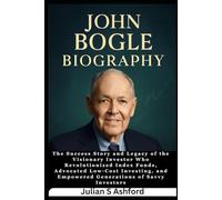 John Bogle Biography: The Success Story and Legacy of the Visionary Investor Who Revolutionized Index Funds, Advocated Low-Cost Investing, and Empowered Generations of Savvy Investors