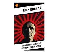 John Buchan: Collected Mystery & Occult Works: Espionage, Highland Gothic, and Supernatural Suspense in Classic Adventure Thrillers