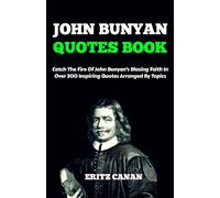 JOHN BUNYAN QUOTES BOOK: Catch The Fire Of John Bunyan’s Blazing Faith In Over 300 Inspiring Quotes Arranged By Topics