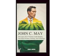 JOHN C. MAY: The Legacy of a Visionary Leader Shaping the Future of Deere, Farming, and Technology