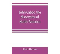 John Cabot, The Discoverer Of North-America And Sebastian, His Son; A Chapter Of The Maritime History Of England Under The Tudors, 1496-1557