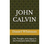 John Calvin: Life, Thought, and Legacy in the Protestant Reformation
