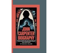 JOHN CARPENTER BIOGRAPHY: Master Of Horror, Music, And The Macabre-The Life and Legacy of the Director Who Changed Genre Cinema Forever