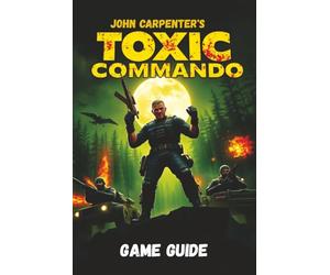 JOHN CARPENTER’S TOXIC COMMANDO GAME GUIDE: Master Every Mission, Unlock Every Secret, and Dominate Every Enemy with Expert Strategies and Tips