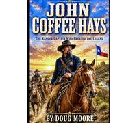 John Coffee Hays: The Ranger captain, who created the legend (Texas Rangers series)