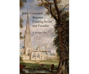 John Constable: Between Painting Room and Paradise: A Savage Fate