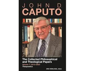 John D. Caputo: The Collected Philosophical and Theological Papers: Volume 7: 2013-2023: Theopoetics