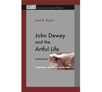 John Dewey and the Artful Life: Pragmatism, Aesthetics, and Morality