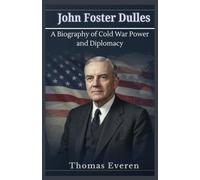 John Foster Dulles: A Biography of Cold War Power and Diplomacy: How He Shaped U.S. Foreign Policy and America’s Global Strategy in the 20th Century
