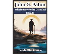 John G. Paton: Missionary to the Cannibal Islands: The Inspiring Biography of Faith, Courage, and Transformation in the South Seas (1824-1907)