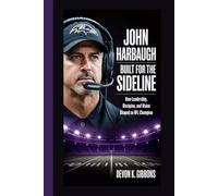 John Harbaugh: Built for the Sideline: How Leadership, Discipline, and Vision Shaped an NFL Champion