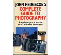 John Hedgecoe's Complete Guide to Photography: A Step-By-Step Course from the World's Best-Selling Photographer