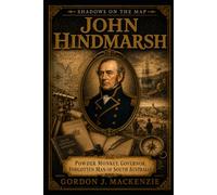 John Hindmarsh: Powder Monkey, Governor, Forgotten Man of South Australia