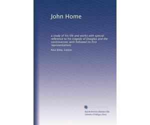 John Home, a study of his life and works with special reference to his tragedy of Douglas and the controversies which followed its first representations (1917)