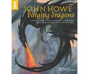 John Howe Forging Dragons: Inspirations, Approaches and Techniques for Drawing and Painting Dragons