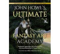 John Howe's Ultimate Fantasy Art Academy: Inspiration, Approaches and Techniques for Drawing and Painting the Fantasy Realm