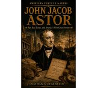 JOHN JACOB ASTOR: Fur, Real Estate, and America’s First Great Fortune