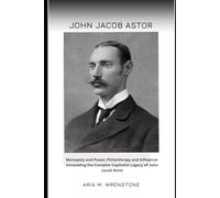 John Jacob Astor: Monopoly and Power, Philanthropy and Influence: Unraveling the Complex Capitalist Legacy of John Jacob Astor