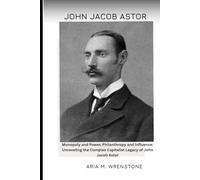 John Jacob Astor: Monopoly and Power, Philanthropy and Influence: Unraveling the Complex Capitalist Legacy of John Jacob Astor