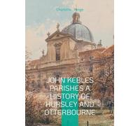 John Kebles Parishes A History Of Hursley And Otterbourne: A Detailed Historical Account Of Two Hampshire Villages During The Oxford Movement Era