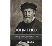 John Knox: A Biography: His Life, Theology, and Influence in the Scottish Reformation